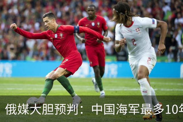 俄媒大胆预判：中国海军最多10年，最快7年，美军自己让出制海权