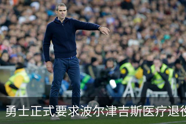 勇士正式要求波尔津吉斯医疗退役！向NBA提交证据，拒绝支付工资