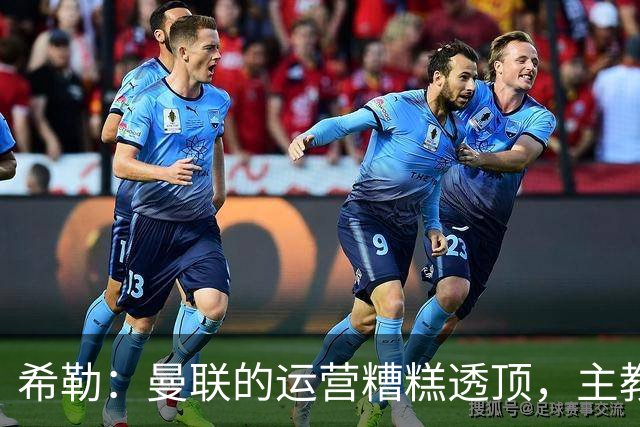 希勒：曼联的运营糟糕透顶，主教练不是问题所在