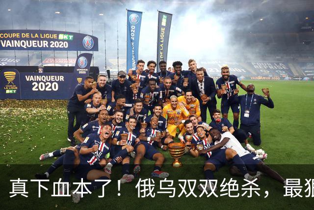 真下血本了！俄乌双双绝杀，最狠互袭开始了！